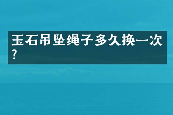 玉石吊坠绳子多久换一次？