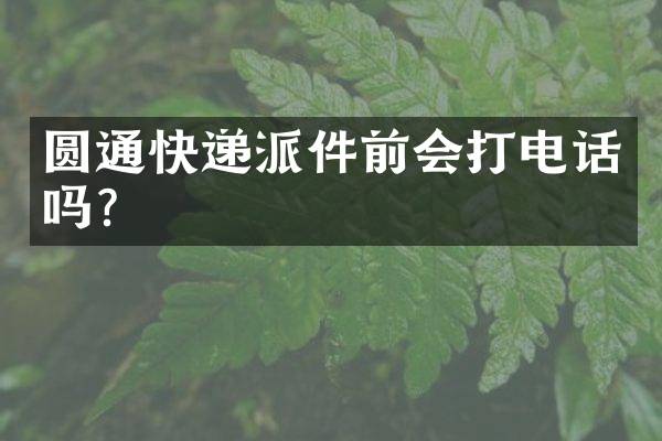 圆通快递派件前会打电话吗？