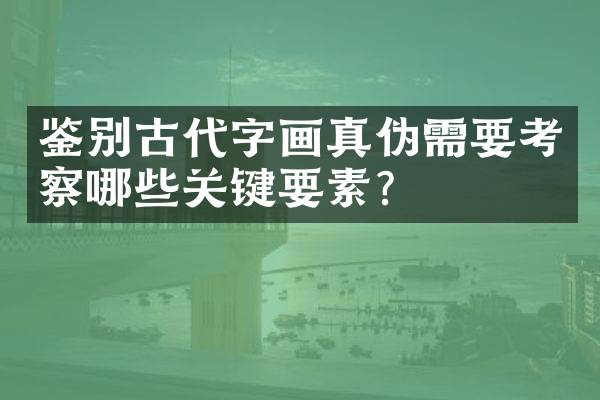 鉴别古代字画真伪需要考察哪些关键要素？