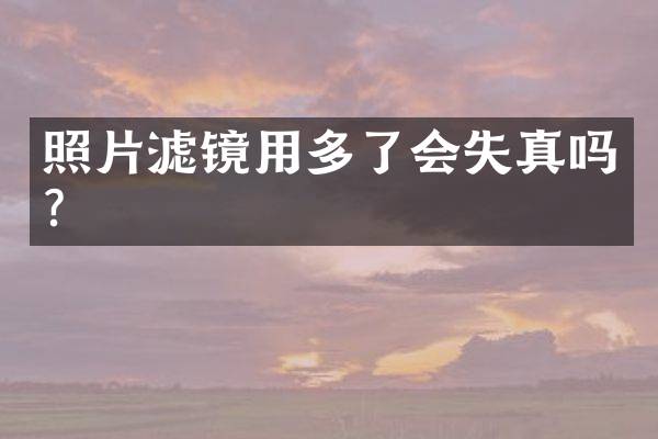 照片滤镜用多了会失真吗？