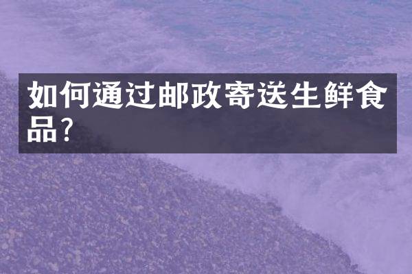如何通过邮政寄送生鲜食品？