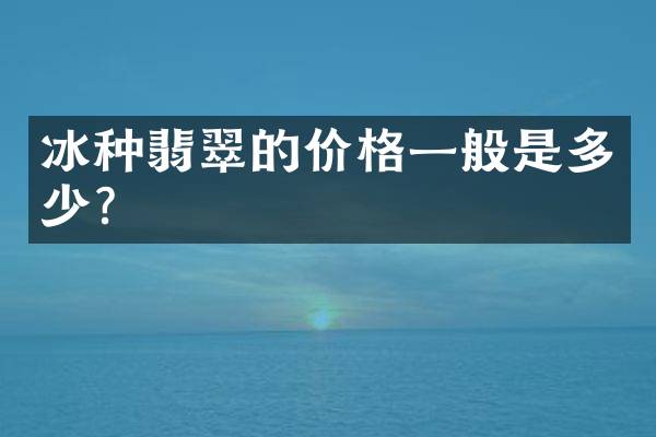 冰种翡翠的价格一般是多少？