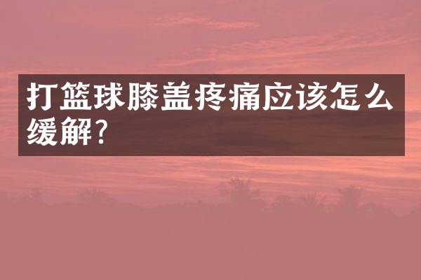 打篮球膝盖疼痛应该怎么缓解？