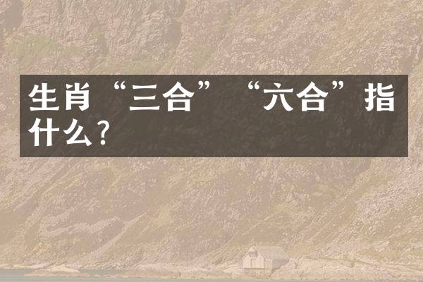 生肖“三合”“六合”指什么？