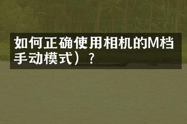 如何正确使用相机的M档（手动模式）？