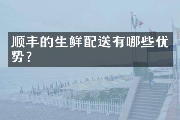 顺丰的生鲜配送有哪些优势？