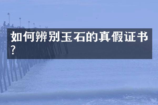 如何辨别玉石的真假证书？