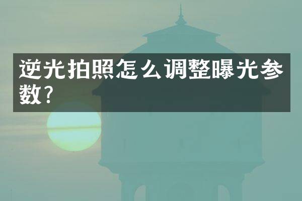 逆光拍照怎么调整曝光参数？