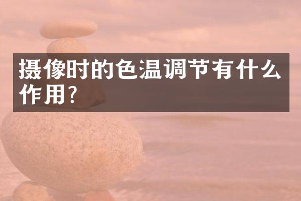 摄像时的色温调节有什么作用？