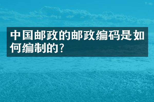 中国邮政的邮政编码是如何编制的？