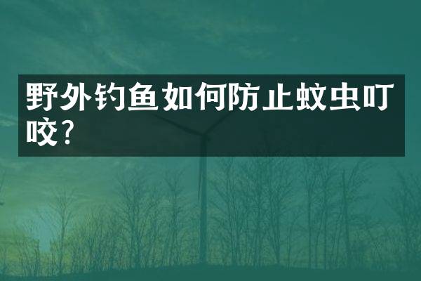 野外钓鱼如何防止蚊虫叮咬？