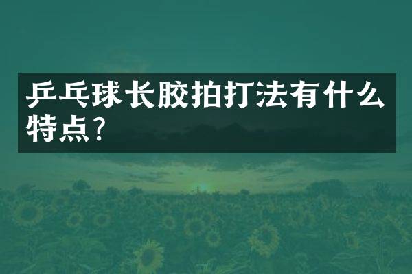 乒乓球长胶拍打法有什么特点？