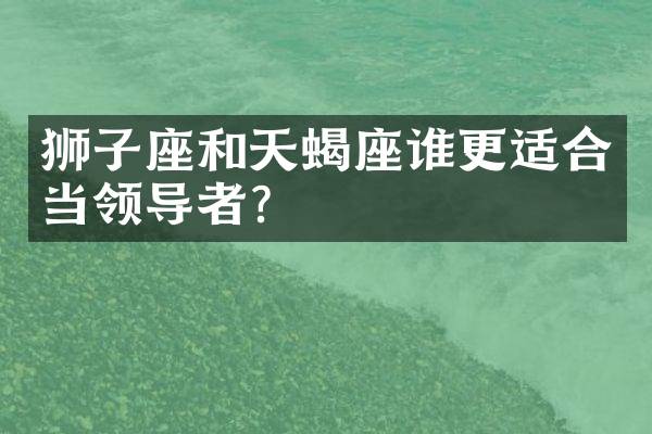 狮子座和天蝎座谁更适合当领导者？