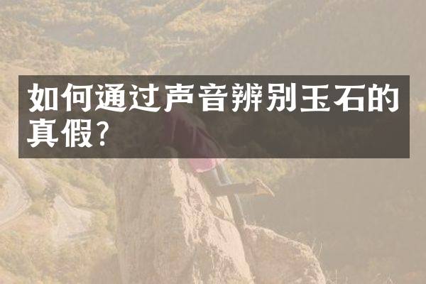 如何通过声音辨别玉石的真假？