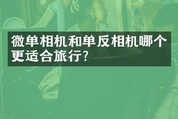 微单相机和单反相机哪个更适合旅行？