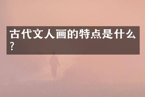 古代文人画的特点是什么？