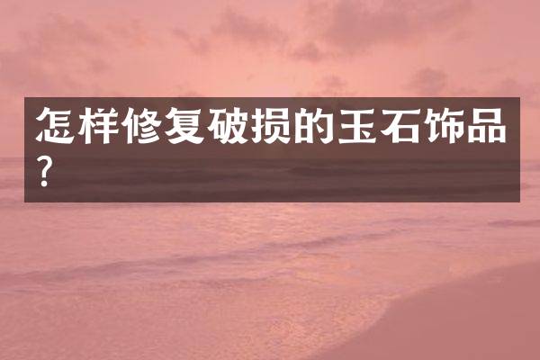 怎样修复破损的玉石饰品？