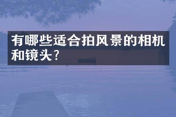 有哪些适合拍风景的相机和镜头？