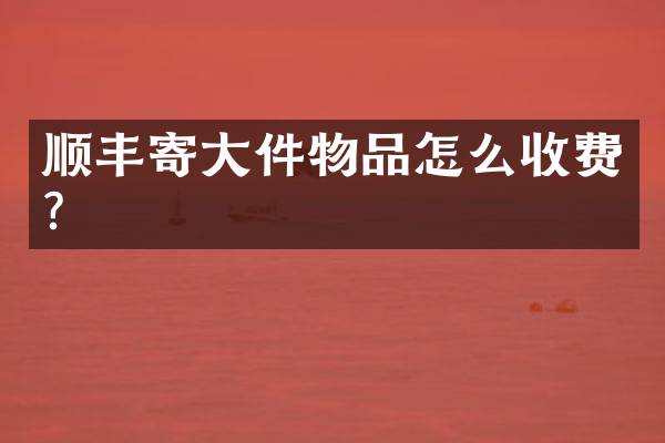 顺丰寄大件物品怎么收费？