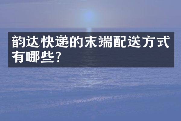 韵达快递的末端配送方式有哪些？