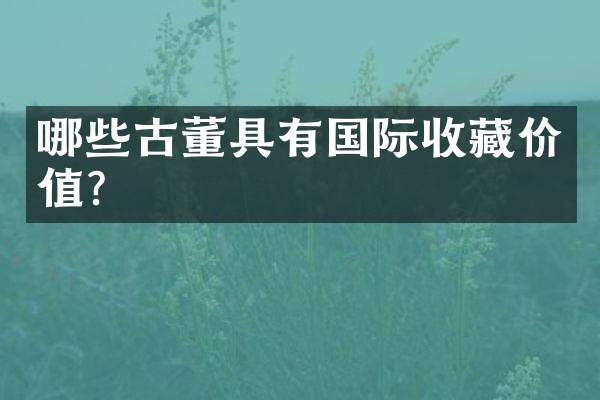 哪些古董具有国际收藏价值？