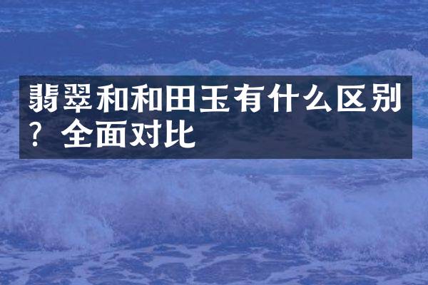 翡翠和和田玉有什么区别？全面对比