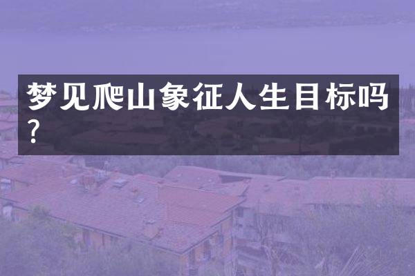 梦见爬山象征人生目标吗？