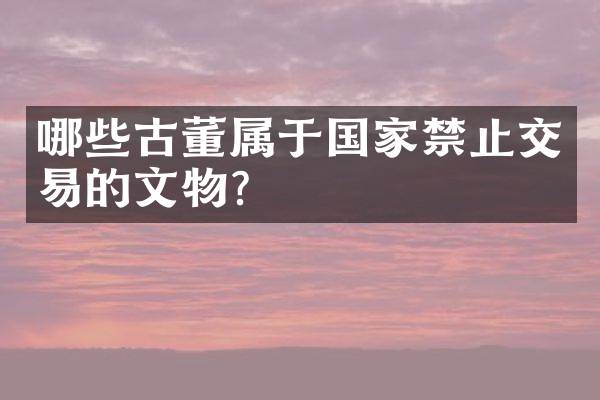哪些古董属于国家禁止交易的文物？