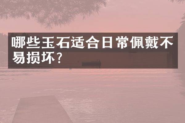 哪些玉石适合日常佩戴不易损坏？