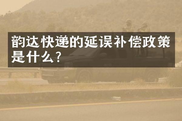 韵达快递的延误补偿政策是什么？