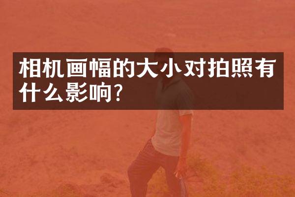 相机画幅的大小对拍照有什么影响？