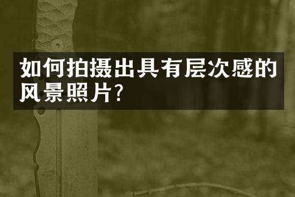 如何拍摄出具有层次感的风景照片？