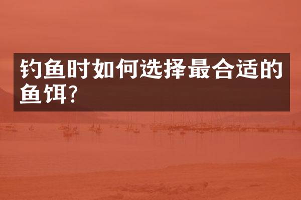钓鱼时如何选择最合适的鱼饵？