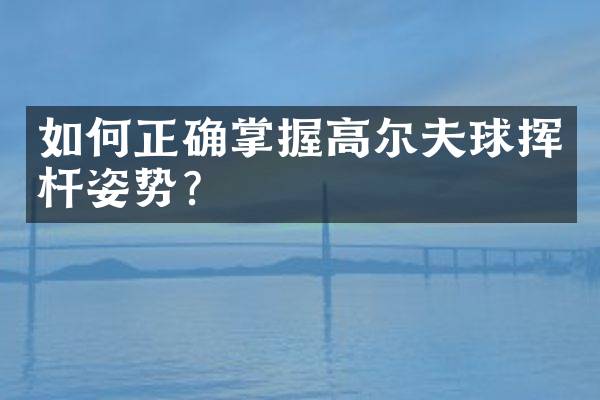 如何正确掌握高尔夫球挥杆姿势？