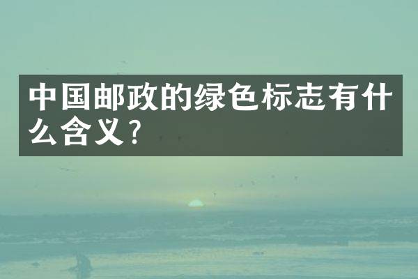 中国邮政的绿色标志有什么含义？