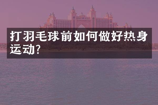 打羽毛球前如何做好热身运动？