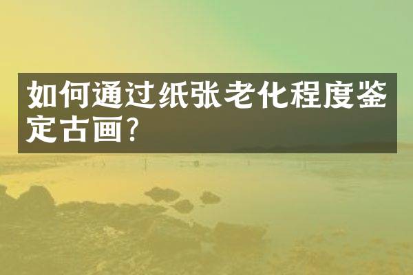 如何通过纸张老化程度鉴定古画？