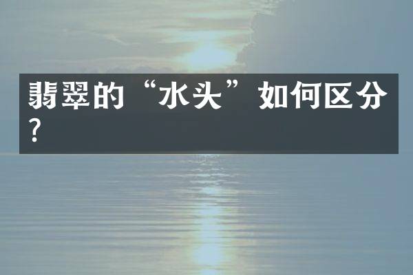 翡翠的&ldquo;水头&rdquo;如何区分？
