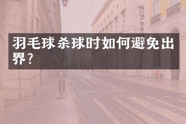 羽毛球杀球时如何避免出界？