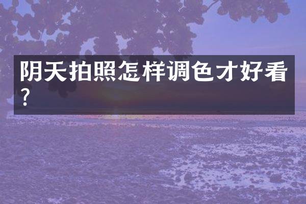 阴天拍照怎样调色才好看？