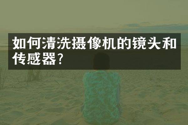 如何清洗摄像机的镜头和传感器？