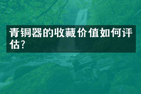 青铜器的收藏价值如何评估？