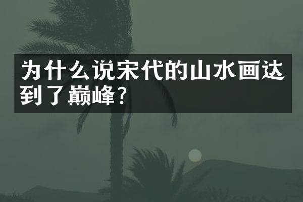 为什么说宋代的山水画达到了巅峰？
