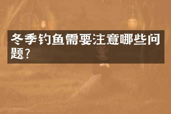 冬季钓鱼需要注意哪些问题？