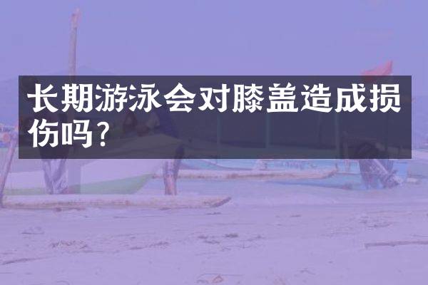 长期游泳会对膝盖造成损伤吗？