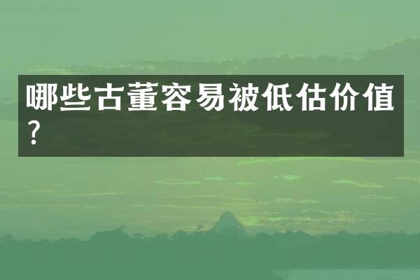 哪些古董容易被低估价值？