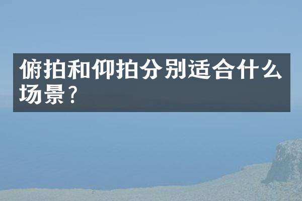 俯拍和仰拍分别适合什么场景？