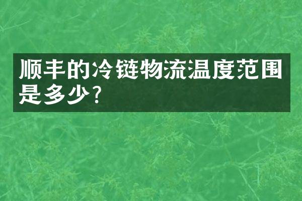 顺丰的冷链物流温度范围是多少？