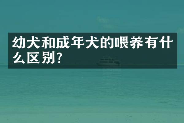 幼犬和成年犬的喂养有什么区别？