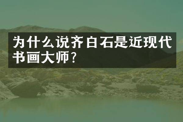 为什么说齐白石是近现代书画大师？